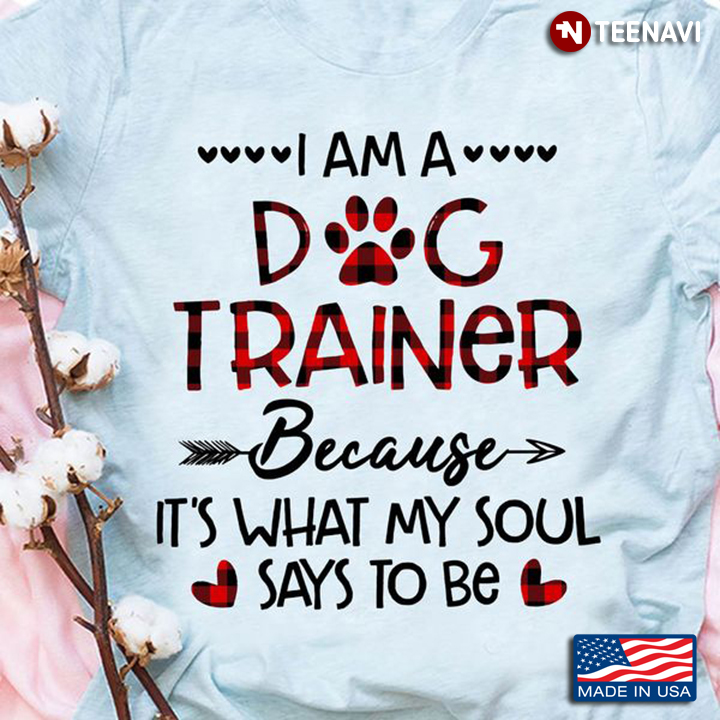 Dog Trainer Shirt, I Am A Dog Trainer Because It's What My Soul Says To Be