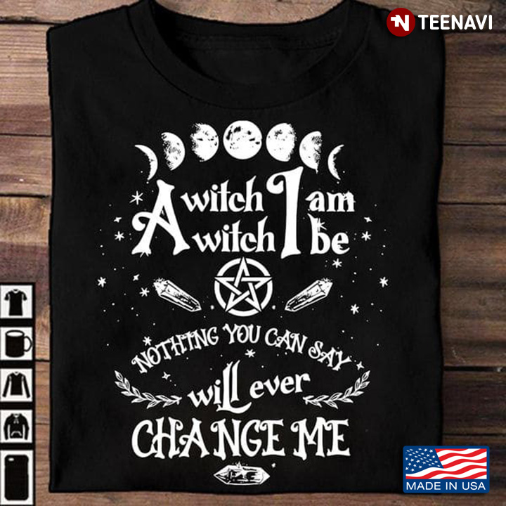 Witch Shirt, A Witch I Am A Witch I Be Nothing You Can Say Will Ever Change Me