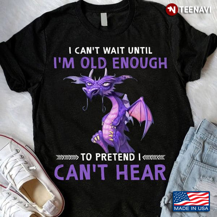 Dragon Shirt, I Can't Wait Until I'm Old Enough To Pretend I Can't Hear