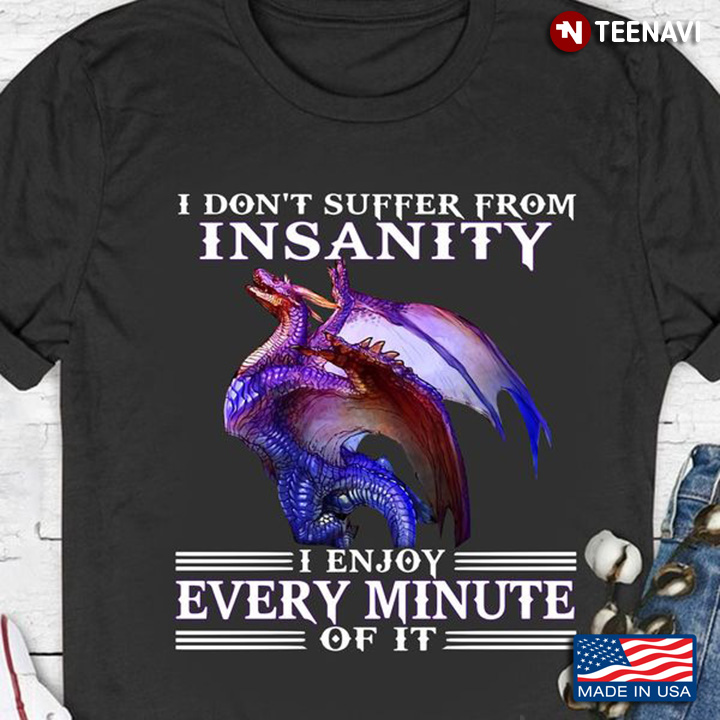 Dragon Shirt, I Don't Suffer From Insanity I Enjoy Every Minute Of It