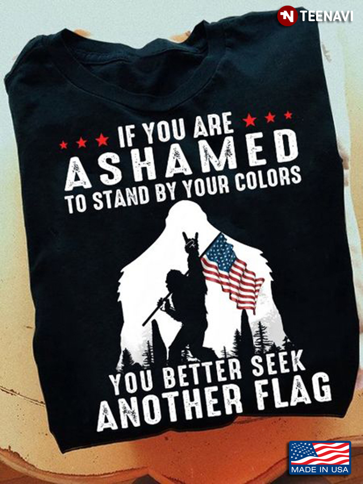 Bigfoot Shirt, If You Are Ashamed To Stand By Your Colors You Better Seek
