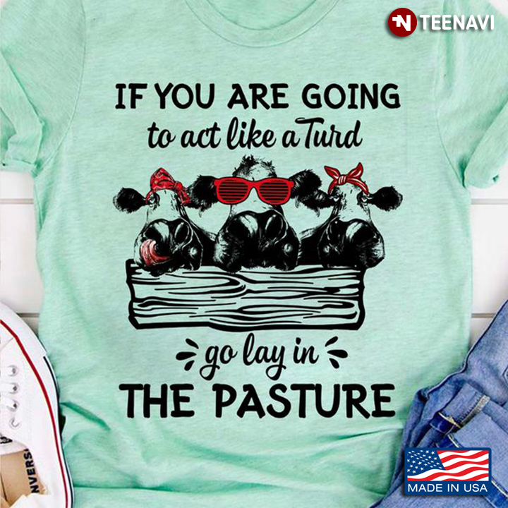 Funny Cow Shirt, If You Are Going To Act Like A Turd Go Lay In The Pasture