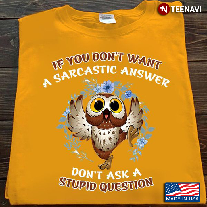 Owl Quote Shirt, If You Don't Want A Sarcastic Answer Don't Ask A Stupid