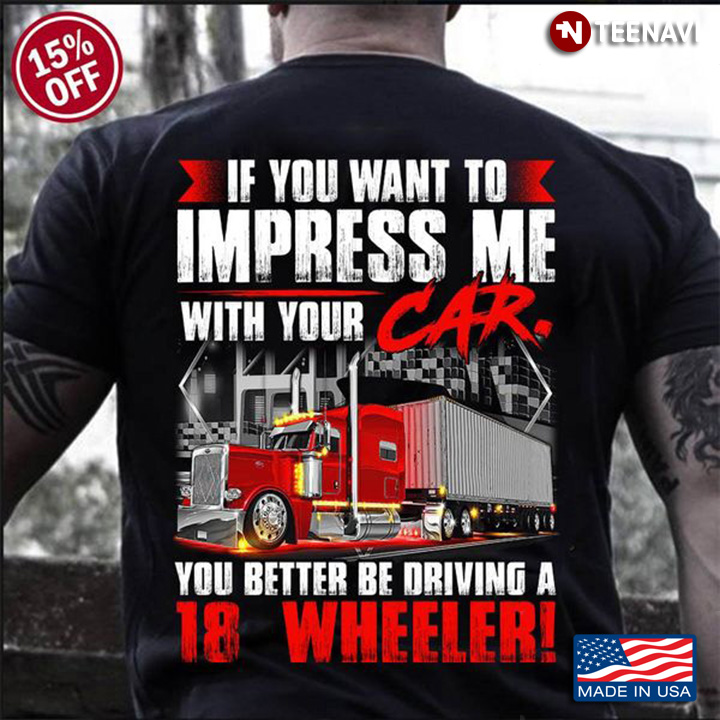 Trucker Shirt, If You Want To Impress Me With Your Car You Better Be Driving