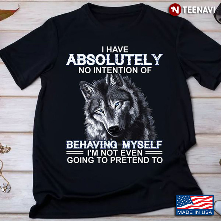 Wolf Quote Shirt, I Have Absolutely No Intention Of Behaving Myself I'm Not Even