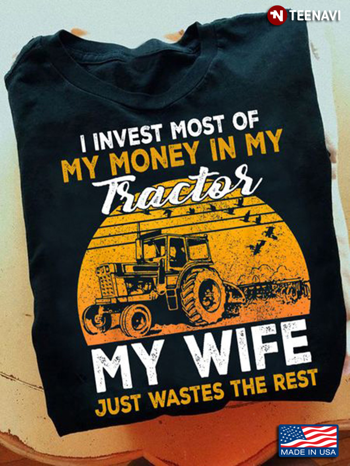Tractor Shirt, I Invest Most Of My Money In My Tractor My Wife Just Wastes