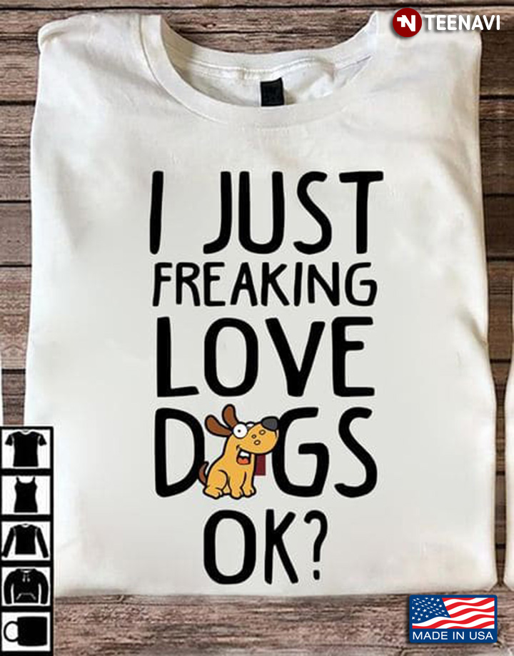 Dog Lover Shirt, I Just Freaking Love Dogs Ok