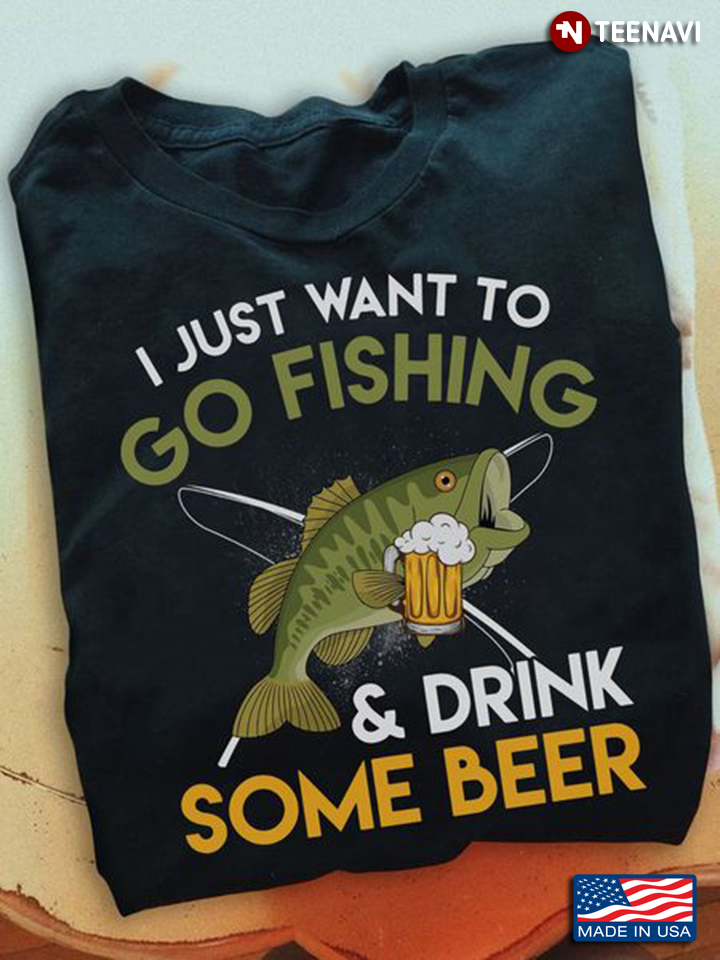 Fishing Beer Shirt, I Just Want To Go Fishing And Drink Some Beer