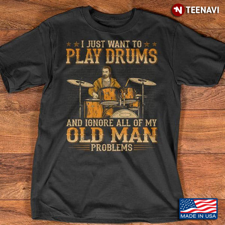 Drums Shirt, I Just Want To Play Drums And Ignore All Of My Old Man Problems