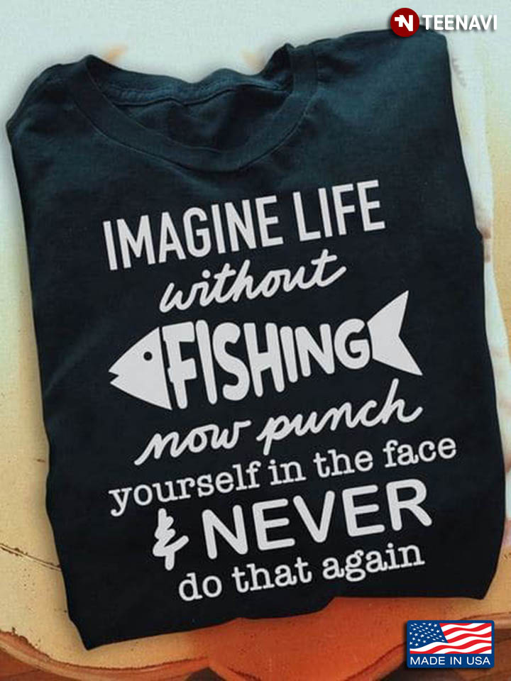 Fishing Shirt, Imagine Life Without Fishing Now Punch Yourself In The Face