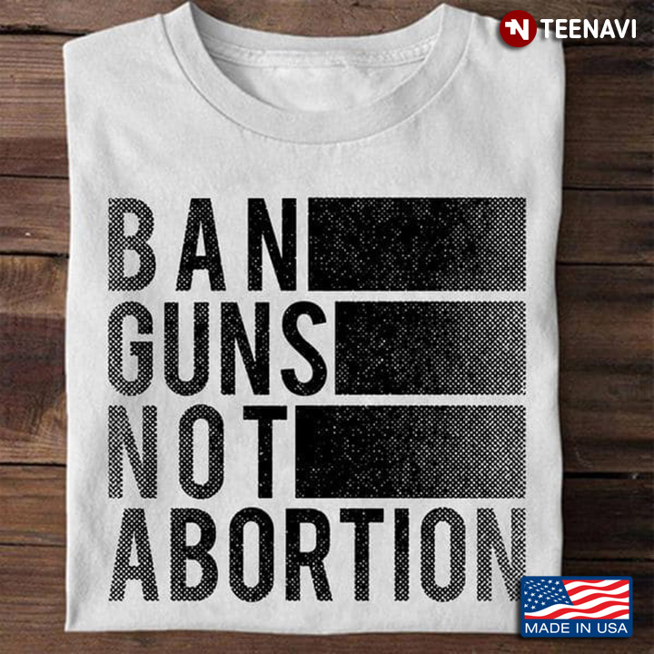 Abortion Shirt, Ban Guns Not Abortion