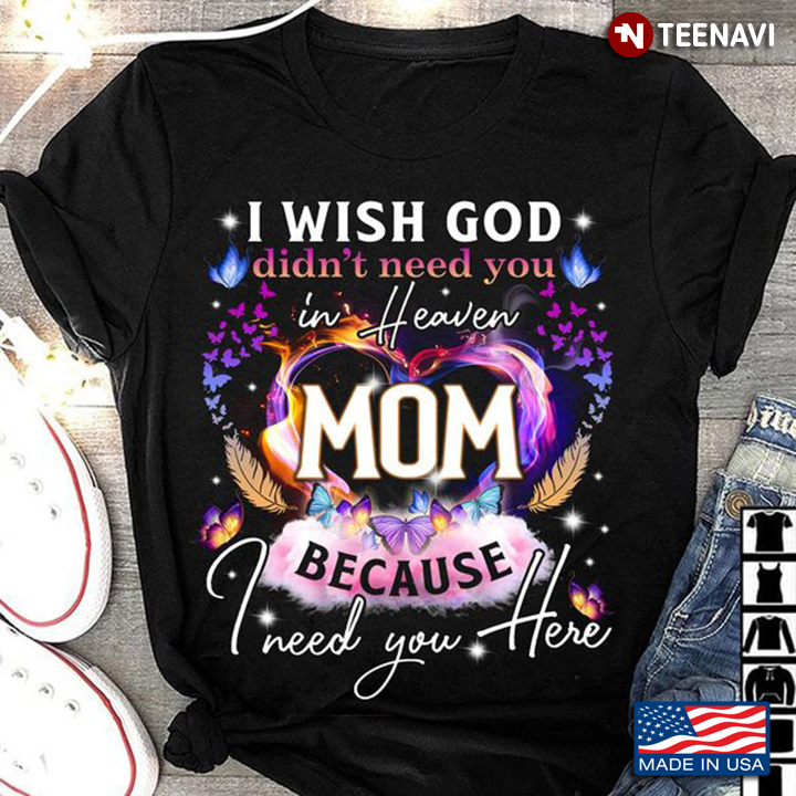 God Mom Shirt, I Wish God Didn't Need You In Heaven Mom Because I Need You Here