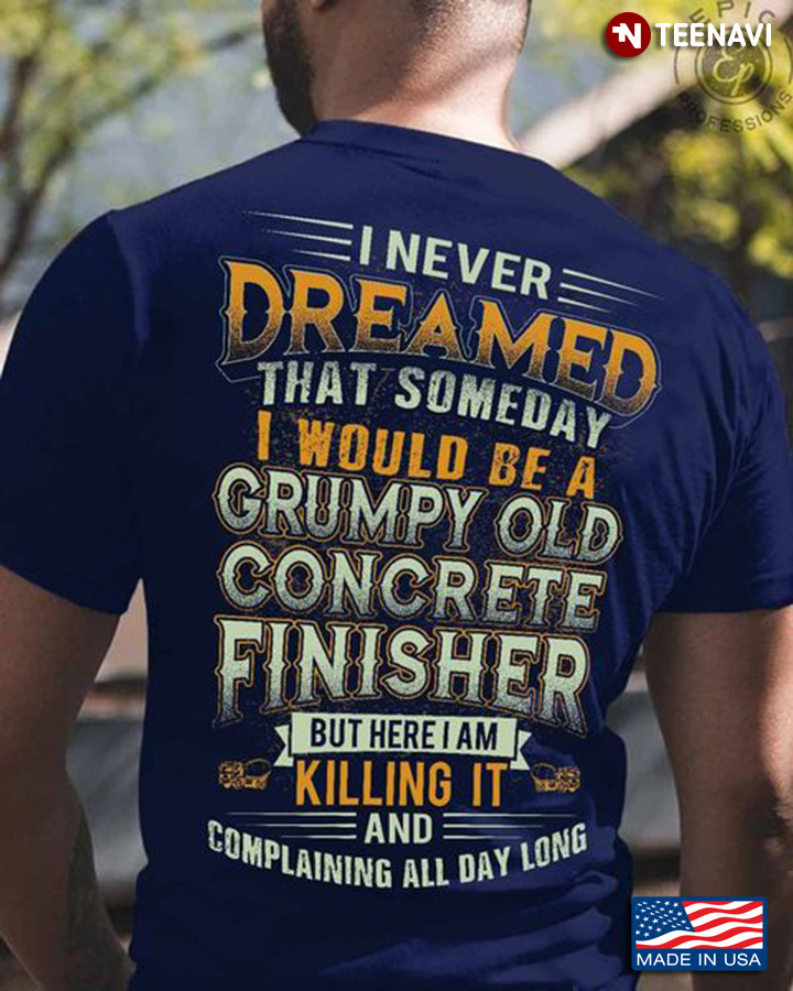 Concrete Finisher Shirt, I Never Dreamed That Someday I Would Be A Grumpy Old