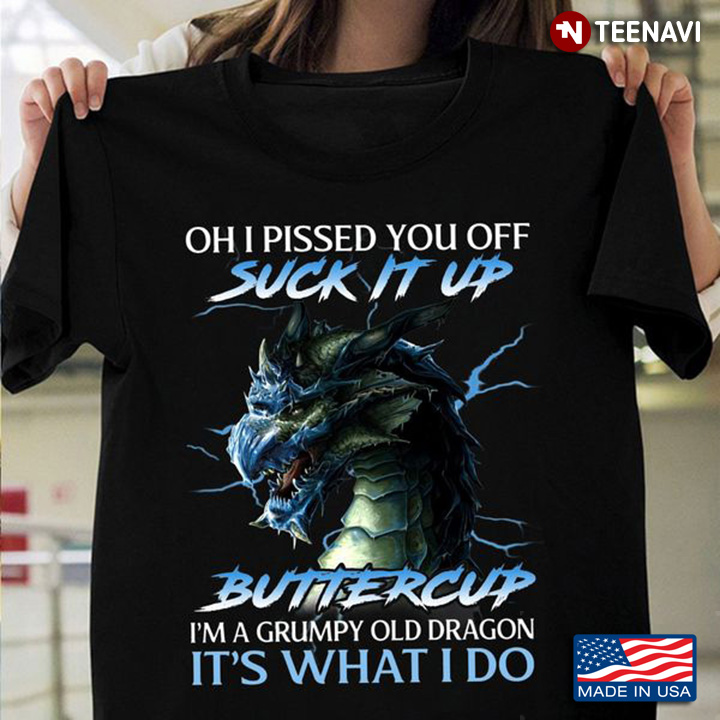 Dragon Shirt, Oh I Pissed You Off Suck It Up Buttercup I'm A Grumpy Old Dragon