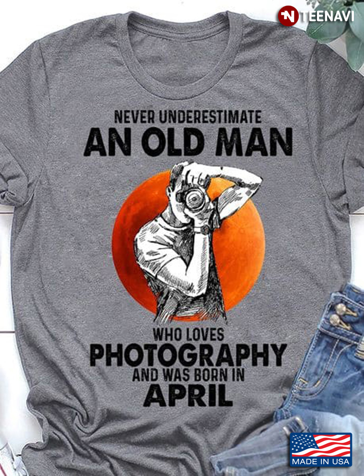 Photography April Shirt, Never Underestimate An Old Man Who Loves Photography