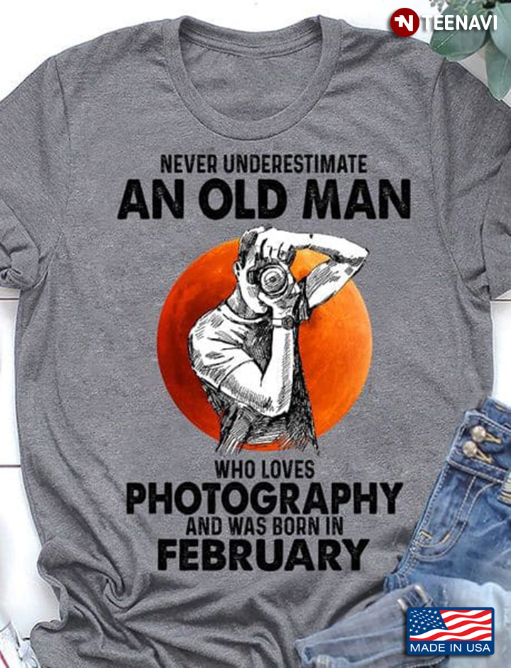 Photography February Shirt, Never Underestimate An Old Man Who Loves Photography
