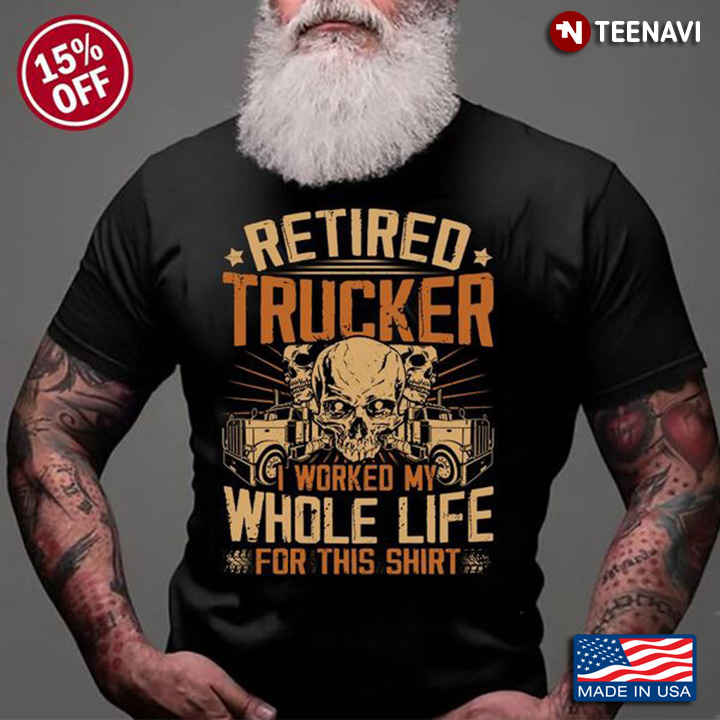 Retired Trucker Shirt, Retired Trucker I Worked My Whole Life For This Shirt