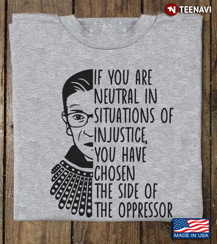 RBG Shirt, If You Are Neutral In Situations Of Injustice You Have Chosen