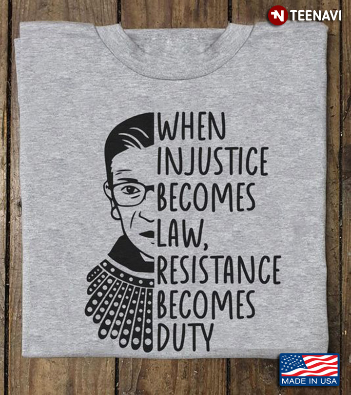 Ruth Bader Ginsburg Shirt, When Injustice Becomes Law Resistance Become Duty