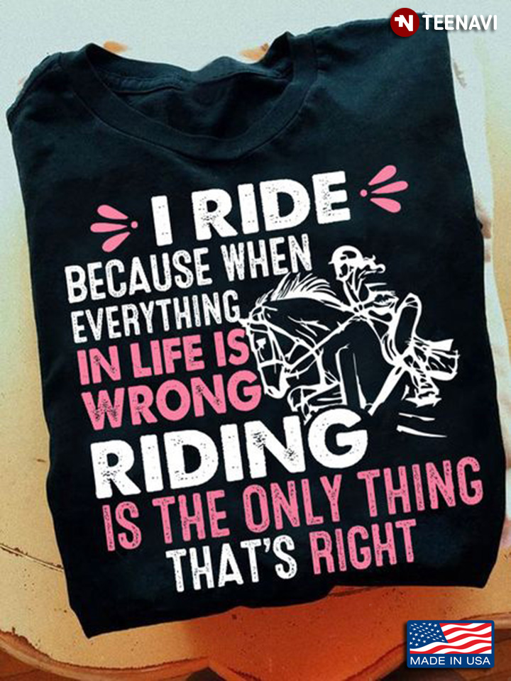 Horse Riding Shirt, I Ride Because When Everything In Life Is Wrong