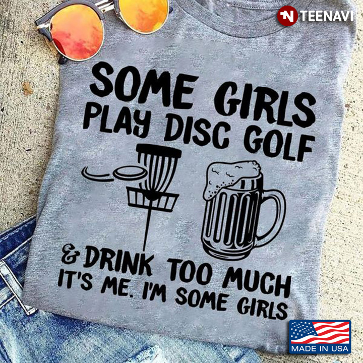 Disc Golf Beer Shirt, Some Girls Play Disc Golf And Drink Too Much It's Me