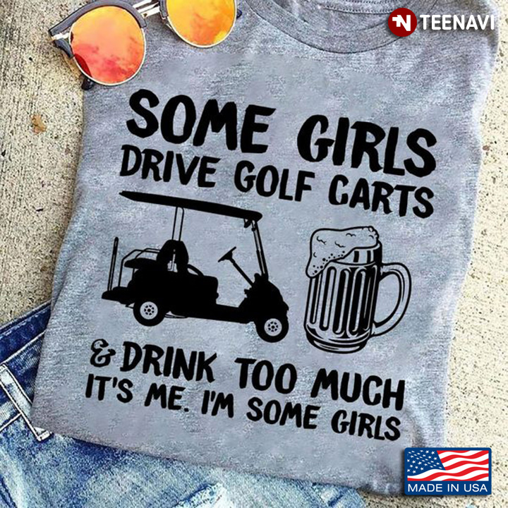 Golf Beer Shirt, Some Girls Drive Golf Carts And Drink Too Much It's Me