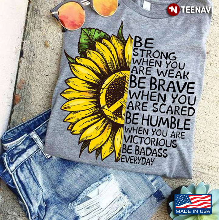 Sunflower Shirt, Be Strong When You Are Weak Be Brave When You Are Scared