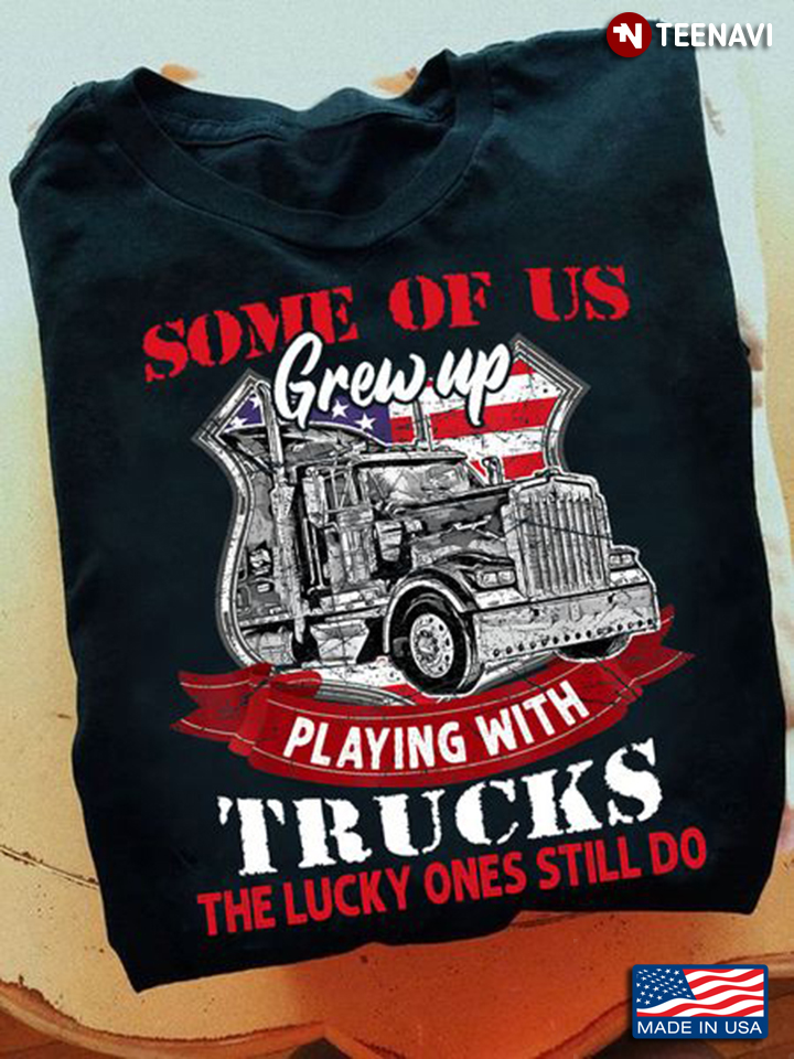 Truck Shirt, Some Of Us Grew Up Playing With Trucks The Lucky Ones Still Do