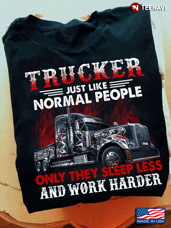 Trucker Shirt, Trucker Just Like Normal People Only They Sleep Less And Work