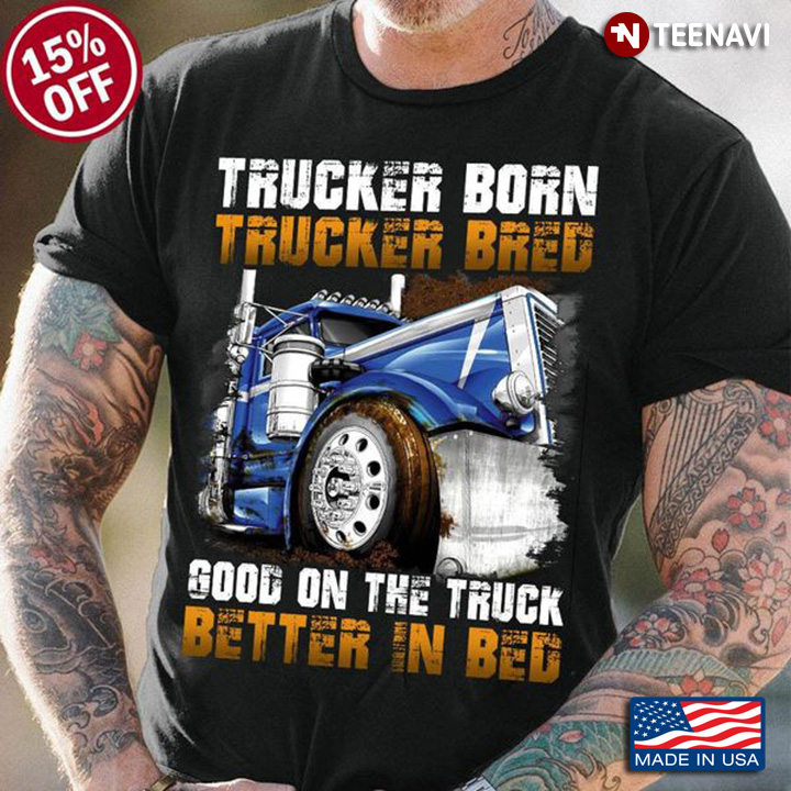 Trucker Shirt, Trucker Born Trucker Bred Good On The Truck Better In Bed