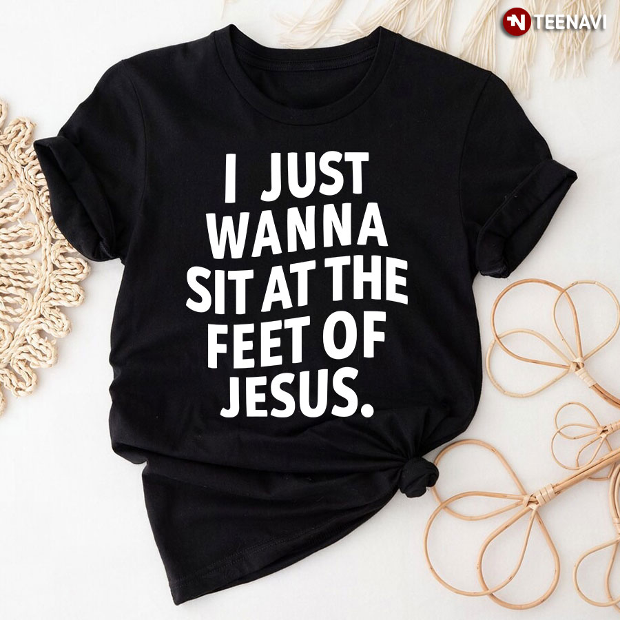 Jesus Shirt, I Just Wanna Sit At The Feet Of Jesus