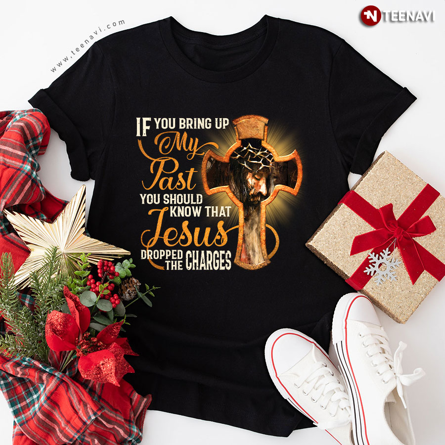 If You Bring Up My Past You Should Know That Jesus Dropped The Charges Christian T-Shirt