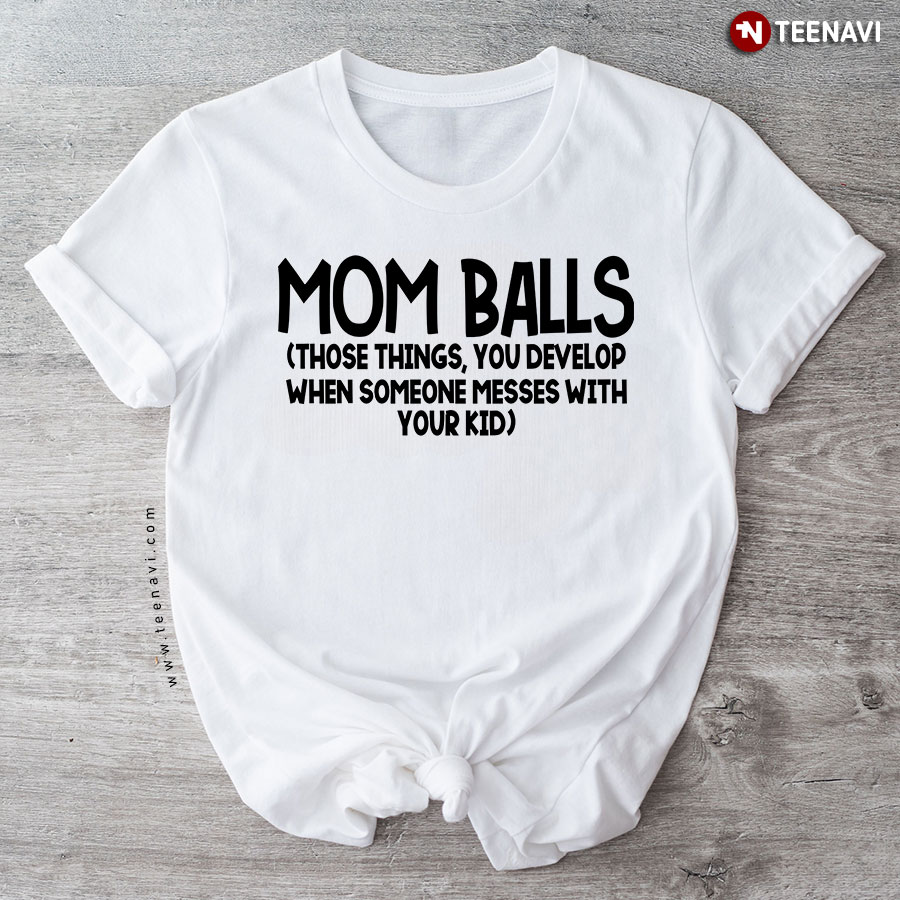 Mom Balls Those Things You Develop When Someone Messed With T-Shirt