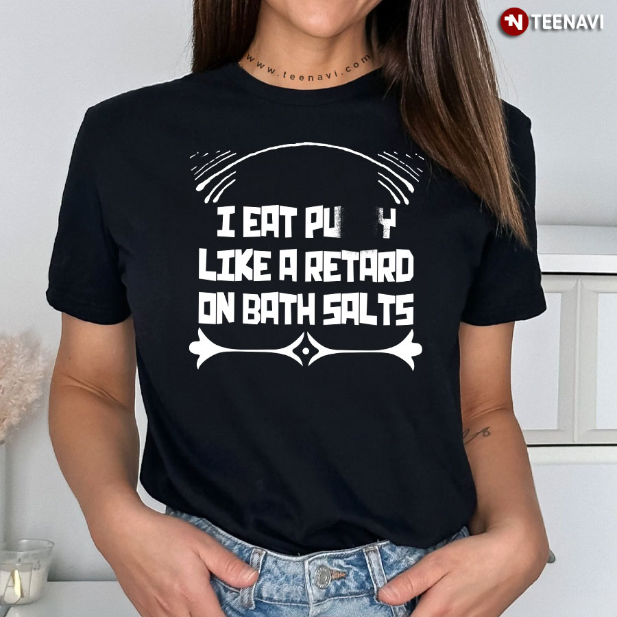 I Eat Pussy Like A Retard On Bath Salts Funny Design T-Shirt - TeeNavi