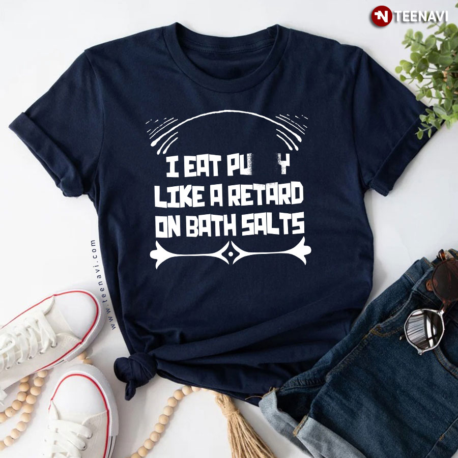 I Eat Pussy Like A Retard On Bath Salts Funny Design T-Shirt - TeeNavi