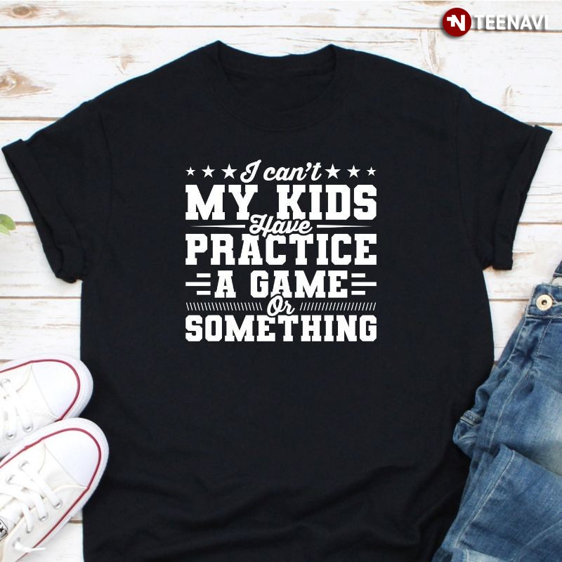 Dad Mom Shirt, I Can't My Kids Have Practice A Game Or Something