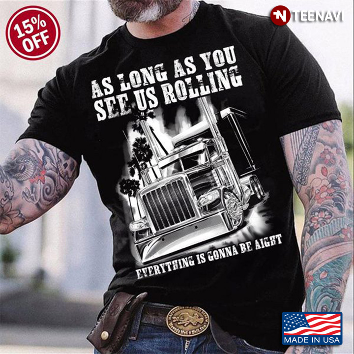 Truck Driver Shirt, As Long As You See Us Rolling Everything Is Gonna Be Aight