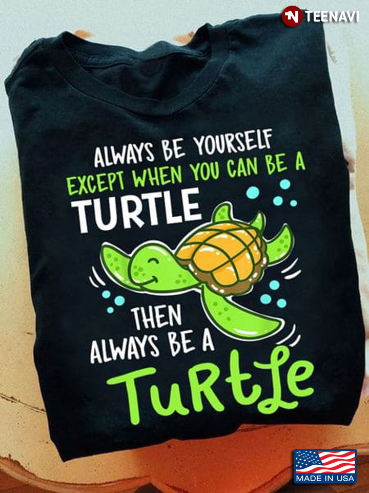 Turtle Shirt, Always Be Yourself Except When You Can Be A Turtle Then Always Be