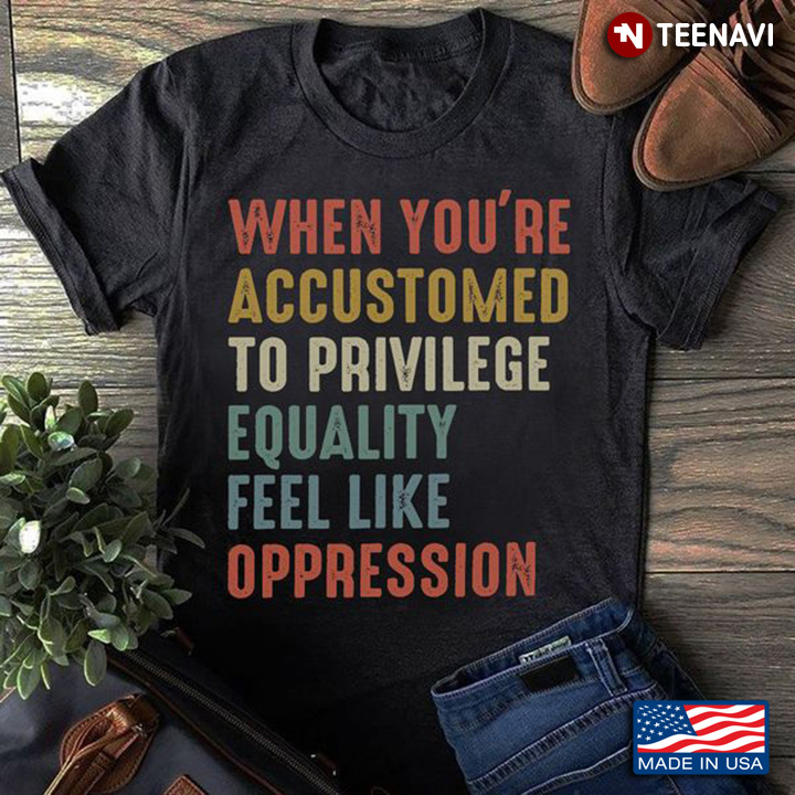 Equality Shirt, When You're Accustomed To Privilege Equality Feel Like