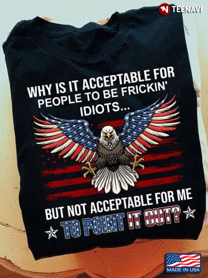 Eagle Shirt, Why Is It Acceptable For People To Be Frickin' Idiots