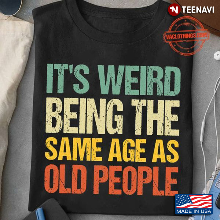 Quote Shirt, It's Weird Being The Same Age As Old People