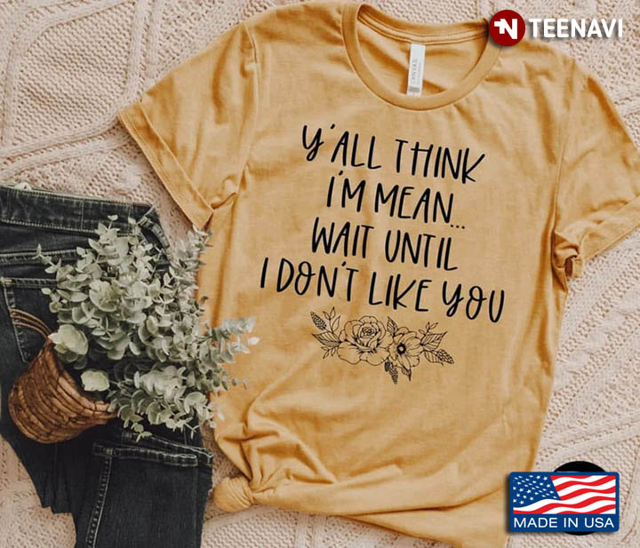 Funny Sayings Shirt, Y'All Think I'm Mean Wait Until I Don't Like You