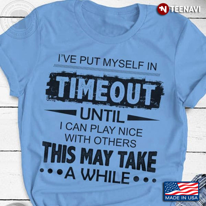 Quote Shirt, I've Put Myself In Timeout Until I Can Play Nice With Others