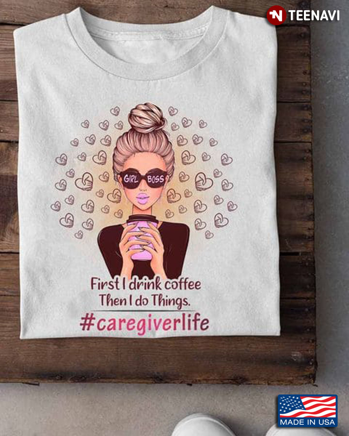 Caregiver Shirt, First I Drink Coffee Then I Do Things Caregiver Life