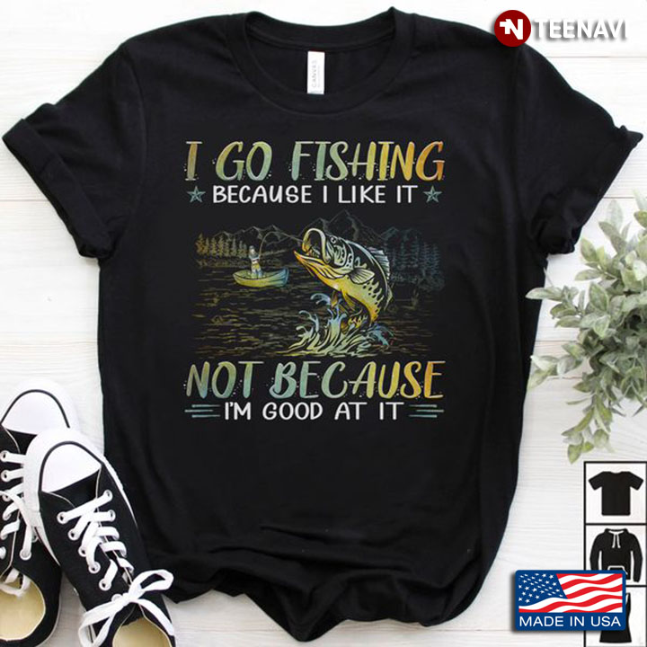 Fishing Lover Shirt, I Go Fishing Because I Like It Not Because I'm Good At It