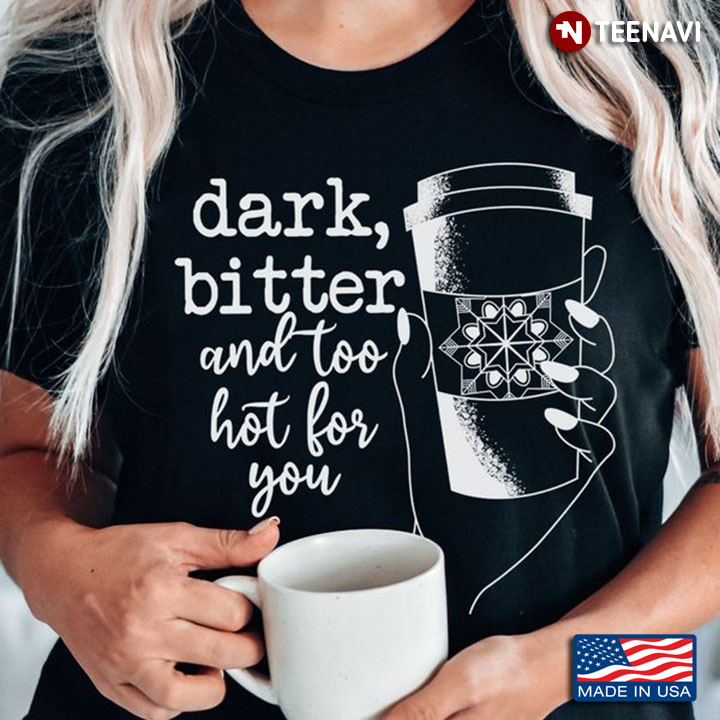 Coffee Shirt, Dark Bitter And Too Hot For You