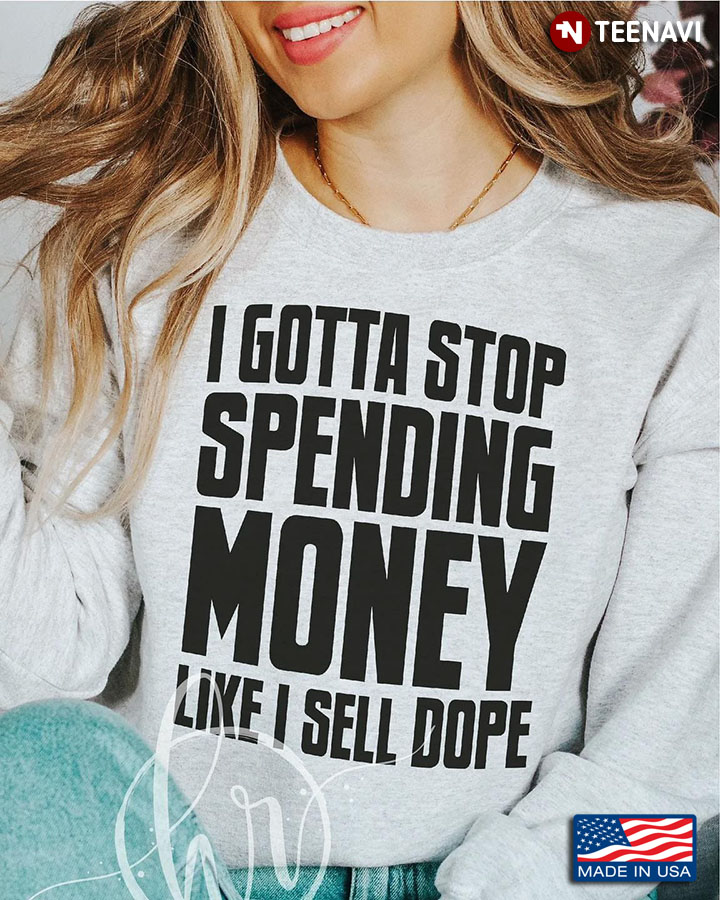 Quote Shirt, I Gotta Stop Spending Money Like I Sell Dope