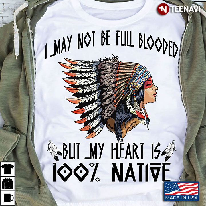 Native American Shirt, I May Not Be Full Blooded But My Heart Is 100% Native