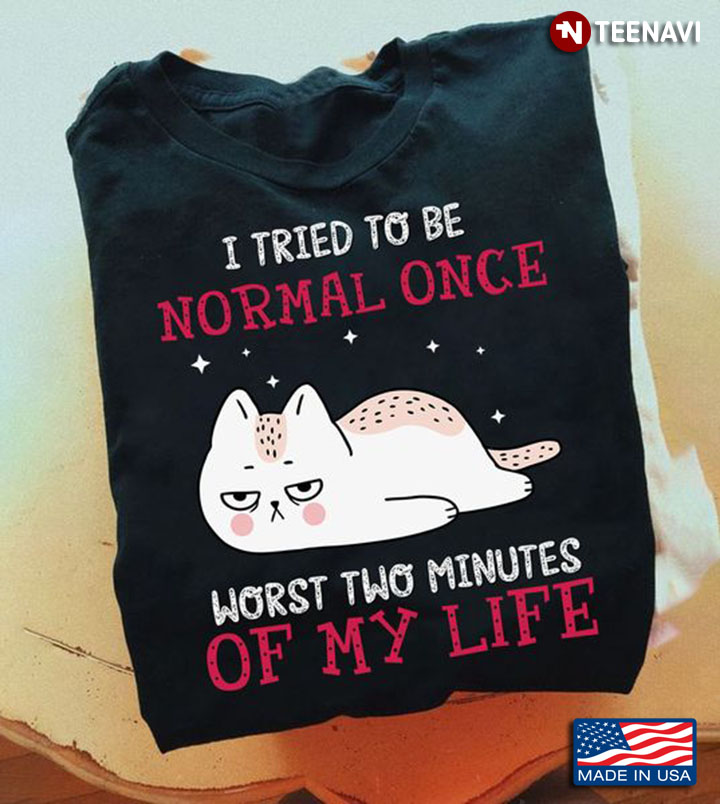 Funny Cat Shirt, I Tried To Be Normal Once Worst Two Minutes Of My Life