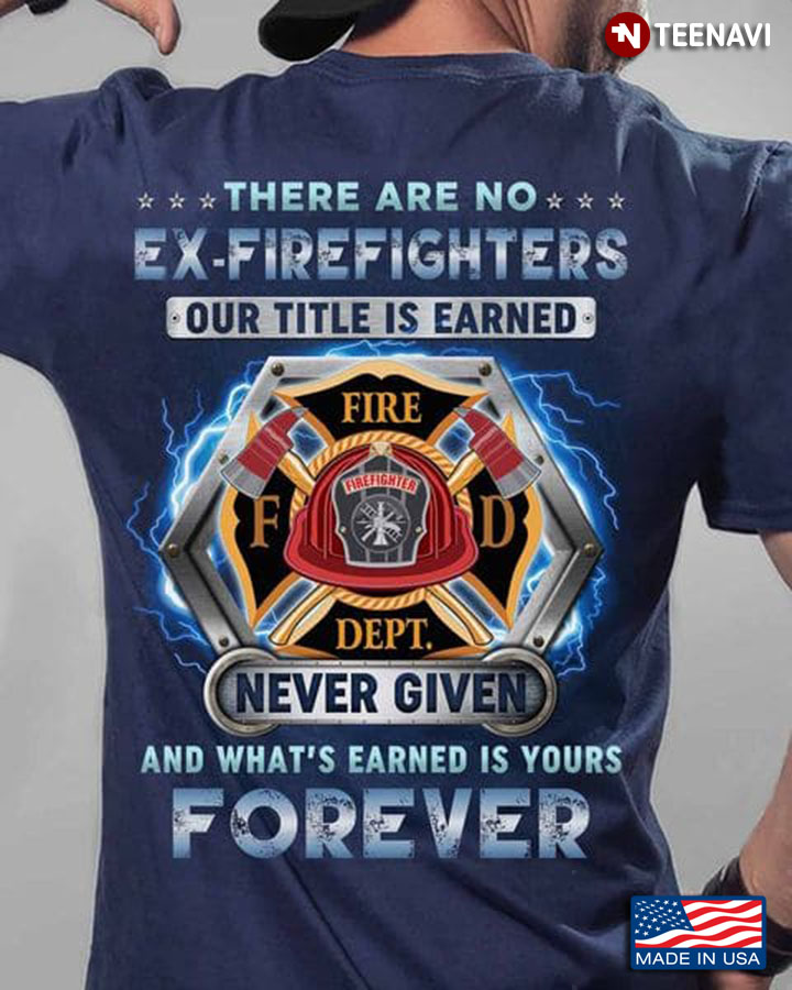 Firefighter Shirt, There Are No Ex-Firefighters Our Title Is Earned Never Given